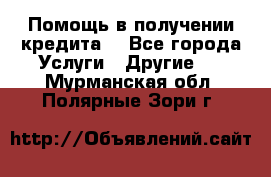 Помощь в получении кредита  - Все города Услуги » Другие   . Мурманская обл.,Полярные Зори г.